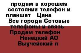 продам в хорошем состоянии телефон и планшет › Цена ­ 5 000 - Все города Сотовые телефоны и связь » Продам телефон   . Ненецкий АО,Выучейский п.